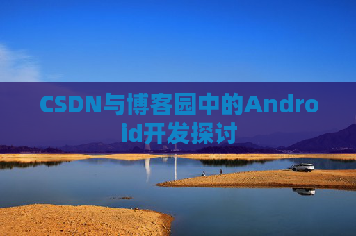 CSDN与博客园中的Android开发探讨
