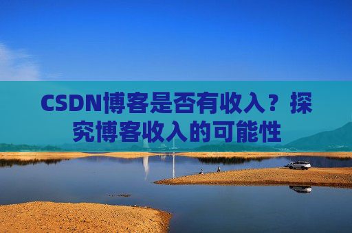 CSDN博客是否有收入？探究博客收入的可能性
