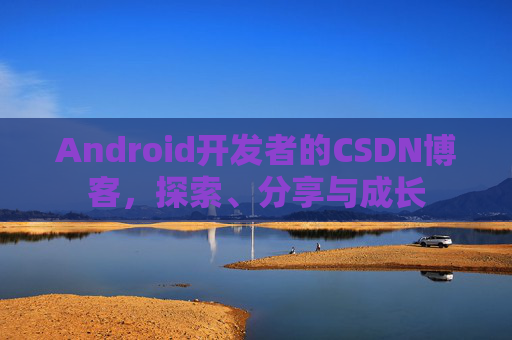 Android开发者的CSDN博客，探索、分享与成长